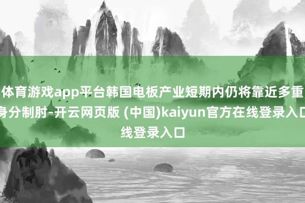 体育游戏app平台韩国电板产业短期内仍将靠近多重身分制肘-开云网页版 (中国)kaiyun官方在线登录入口