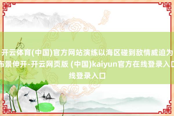 开云体育(中国)官方网站演练以海区碰到敌情威迫为布景伸开-开云网页版 (中国)kaiyun官方在线登录入口