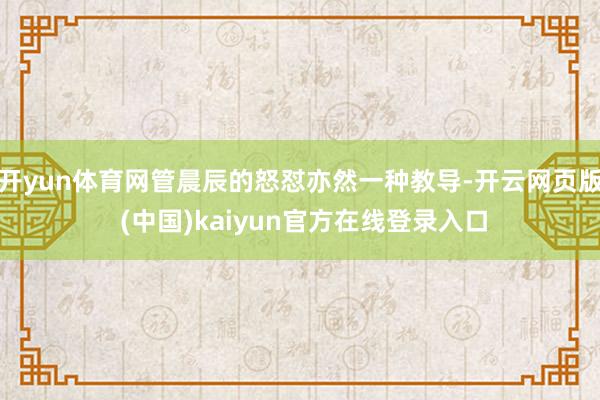 开yun体育网管晨辰的怒怼亦然一种教导-开云网页版 (中国)kaiyun官方在线登录入口