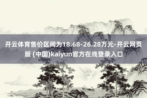 开云体育售价区间为18.68-26.28万元-开云网页版 (中国)kaiyun官方在线登录入口