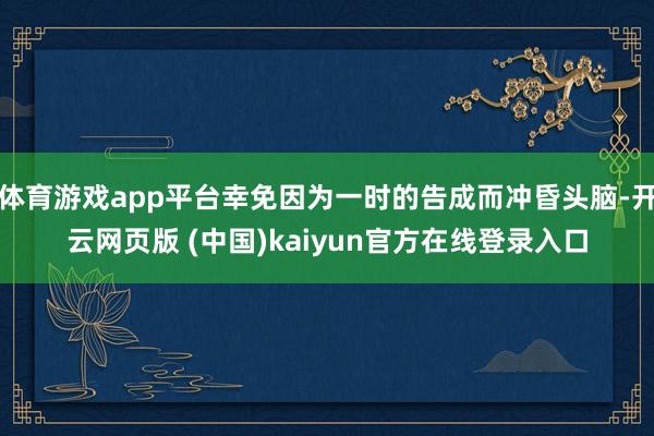 体育游戏app平台幸免因为一时的告成而冲昏头脑-开云网页版 (中国)kaiyun官方在线登录入口