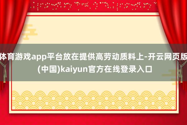 体育游戏app平台放在提供高劳动质料上-开云网页版 (中国)kaiyun官方在线登录入口