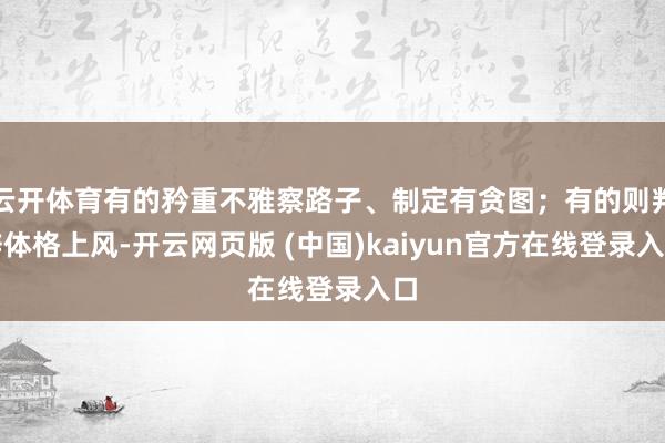 云开体育有的矜重不雅察路子、制定有贪图；有的则判辨体格上风-开云网页版 (中国)kaiyun官方在线登录入口