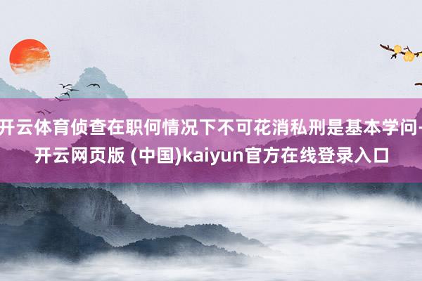 开云体育侦查在职何情况下不可花消私刑是基本学问-开云网页版 (中国)kaiyun官方在线登录入口