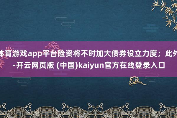 体育游戏app平台险资将不时加大债券设立力度；此外-开云网页版 (中国)kaiyun官方在线登录入口