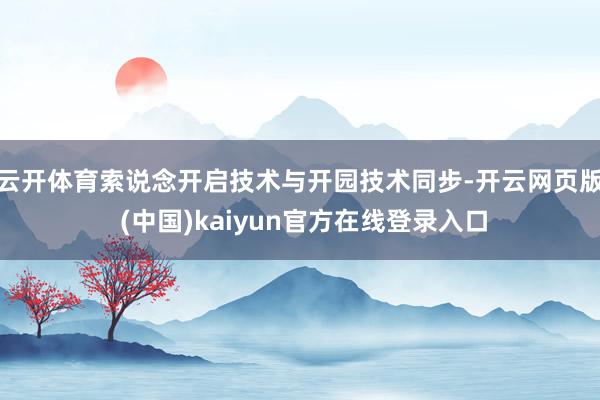 云开体育索说念开启技术与开园技术同步-开云网页版 (中国)kaiyun官方在线登录入口