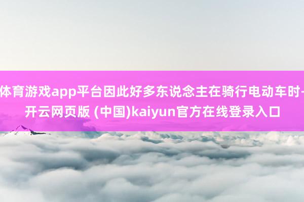 体育游戏app平台因此好多东说念主在骑行电动车时-开云网页版 (中国)kaiyun官方在线登录入口