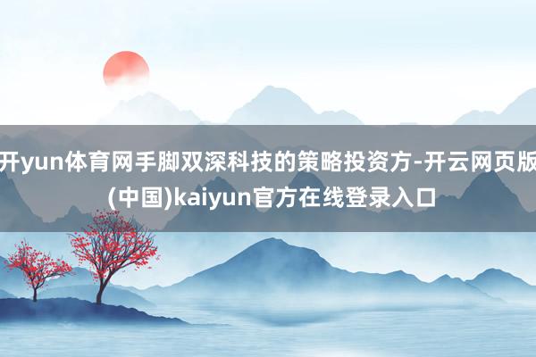 开yun体育网手脚双深科技的策略投资方-开云网页版 (中国)kaiyun官方在线登录入口