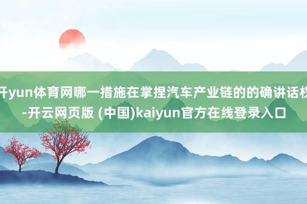 开yun体育网哪一措施在掌捏汽车产业链的的确讲话权-开云网页版 (中国)kaiyun官方在线登录入口