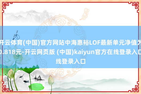 开云体育(中国)官方网站中海惠裕LOF最新单元净值为0.818元-开云网页版 (中国)kaiyun官方在线登录入口