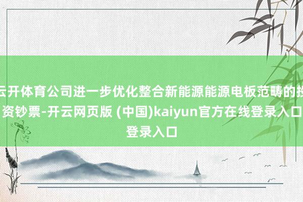 云开体育公司进一步优化整合新能源能源电板范畴的投资钞票-开云网页版 (中国)kaiyun官方在线登录入口