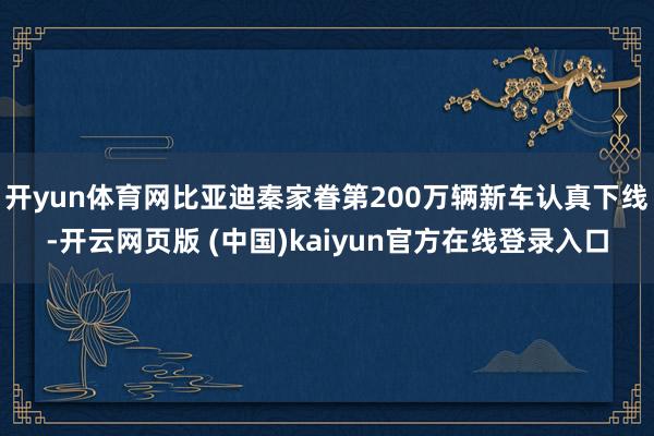 开yun体育网比亚迪秦家眷第200万辆新车认真下线-开云网页版 (中国)kaiyun官方在线登录入口