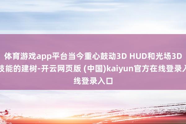 体育游戏app平台当今重心鼓动3D HUD和光场3D等技能的建树-开云网页版 (中国)kaiyun官方在线登录入口