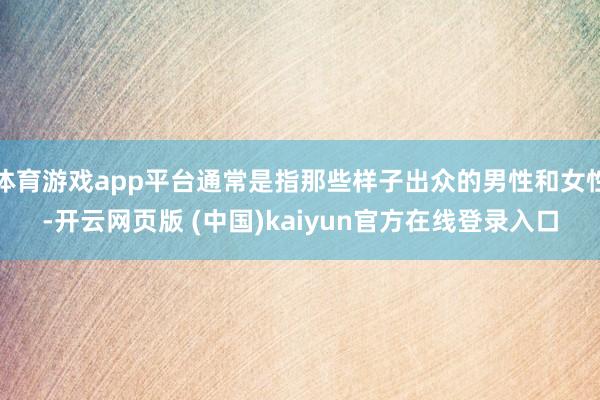 体育游戏app平台通常是指那些样子出众的男性和女性-开云网页版 (中国)kaiyun官方在线登录入口