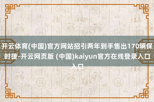 开云体育(中国)官方网站招引两年到手售出170辆保时捷-开云网页版 (中国)kaiyun官方在线登录入口