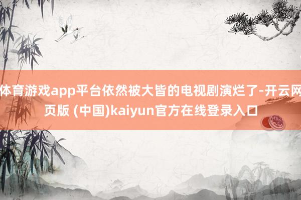 体育游戏app平台依然被大皆的电视剧演烂了-开云网页版 (中国)kaiyun官方在线登录入口