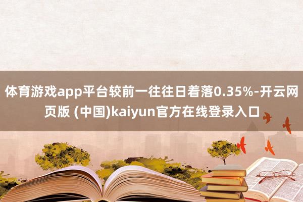 体育游戏app平台较前一往往日着落0.35%-开云网页版 (中国)kaiyun官方在线登录入口