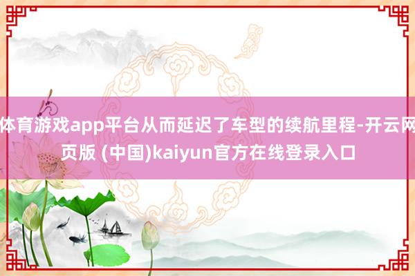 体育游戏app平台从而延迟了车型的续航里程-开云网页版 (中国)kaiyun官方在线登录入口