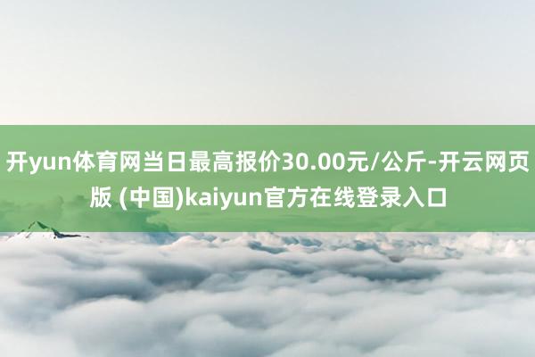 开yun体育网当日最高报价30.00元/公斤-开云网页版 (中国)kaiyun官方在线登录入口